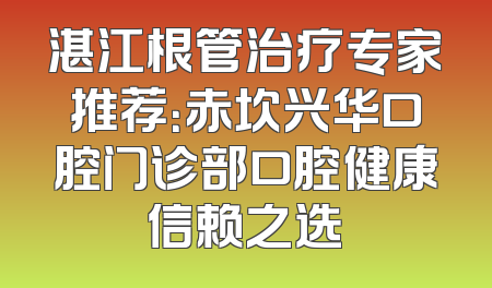 湛江根管治疗专家推荐：赤坎兴华口腔门诊部口腔健康信赖之选