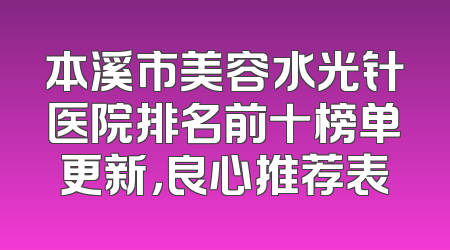 本溪市美容水光针医院排名前十榜单更新，良心推荐表