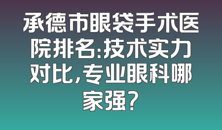 承德市眼袋手术医院排名：技术实力对比，专业眼科哪家强？