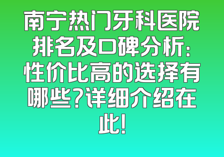 南宁热门牙科医院排名及口碑分析：性价比高的选择有哪些？详细介绍在此！