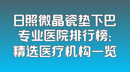 日照微晶瓷垫下巴专业医院排行榜：精选医疗机构一览