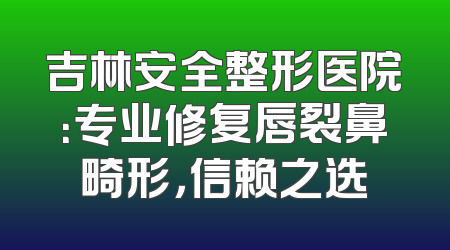 吉林安全整形医院：专业修复唇裂鼻畸形，信赖之选