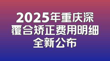 2025年重庆深覆合矫正费用明细全新公布