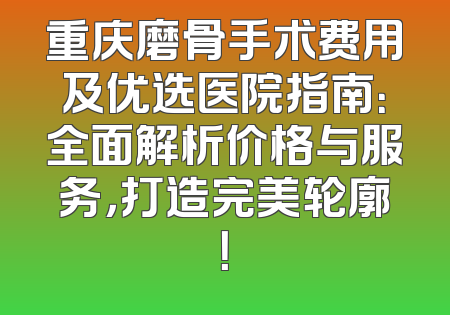 重庆磨骨手术费用及优选医院指南：全面解析价格与服务，打造完美轮廓！
