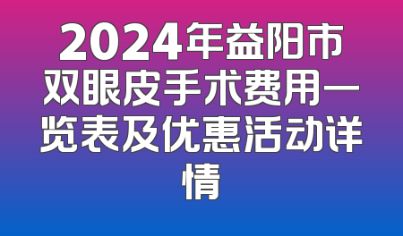 2024年益阳市双眼皮手术费用一览表及优惠活动详情