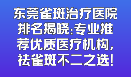 东莞雀斑治疗医院排名揭晓：专业推荐优质医疗机构，祛雀斑不二之选！
