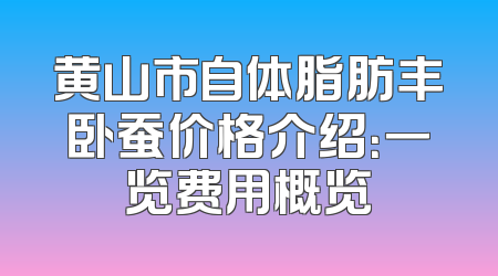 黄山市自体脂肪丰卧蚕价格介绍：一览费用概览