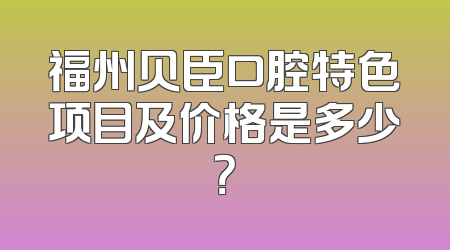 福州贝臣口腔特色项目及价格是多少？