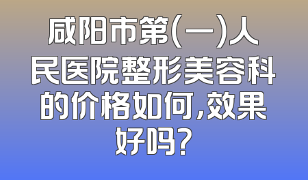 咸阳市第（一）人民医院整形美容科的价格如何，效果好吗？
