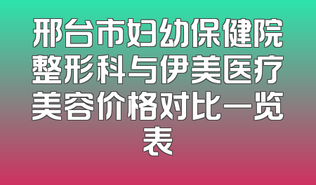 邢台市妇幼保健院整形科与伊美医疗美容价格对比一览表