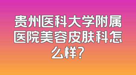 贵州医科大学附属医院美容皮肤科怎么样？