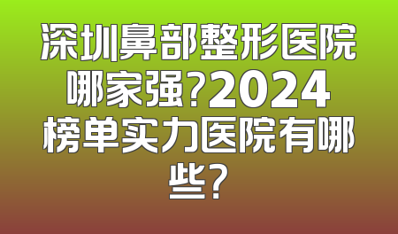 深圳鼻部整形医院哪家强？2024榜单实力医院有哪些？