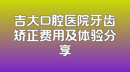 吉大口腔医院牙齿矫正费用及体验分享