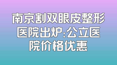 南京割双眼皮整形医院出炉：公立医院价格优惠