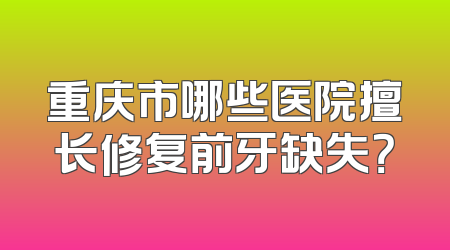 重庆市哪些医院擅长修复前牙缺失？