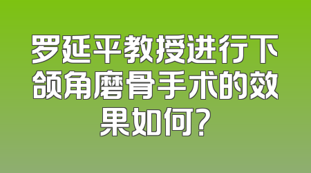 罗延平教授进行下颌角磨骨手术的效果如何？
