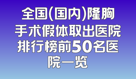全国（国内）隆胸手术假体取出医院排行榜前50名医院一览