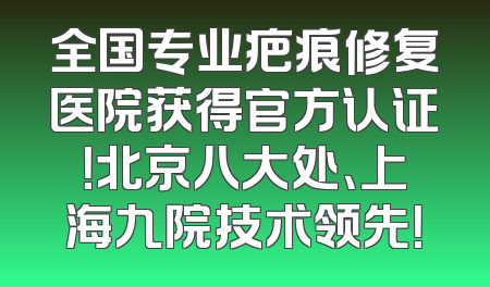 全国专业疤痕修复医院获得官方认证！北京八大处、上海九院技术领先！