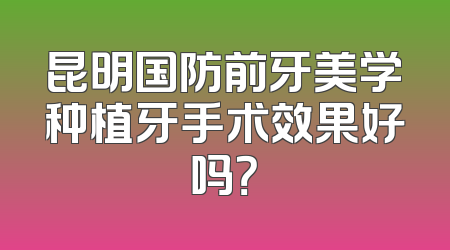 昆明国防前牙美学种植牙手术效果好吗？
