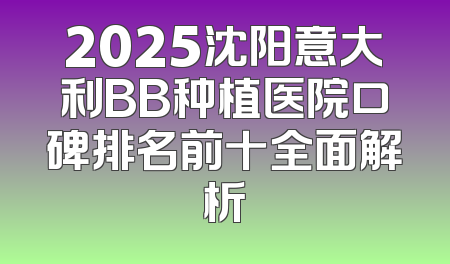 2025沈阳意大利BB种植医院口碑排名前十全面解析