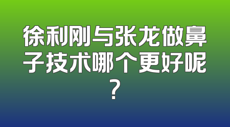徐利刚与张龙做鼻子技术哪个更好呢？
