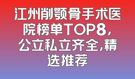 江州削颚骨手术医院榜单TOP8，公立私立齐全，精选推荐