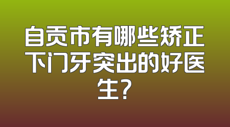 自贡市有哪些矫正下门牙突出的好医生？