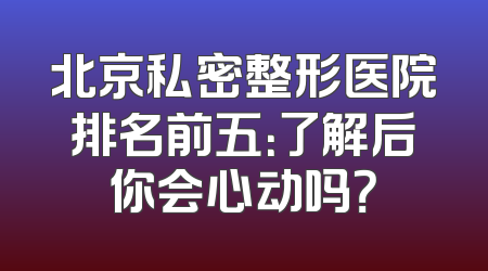 北京私密整形医院排名前五：了解后你会心动吗？