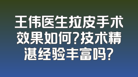 王伟医生拉皮手术效果如何？技术精湛经验丰富吗？