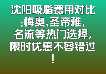 沈阳吸脂费用对比：梅奥、圣帝雅、名流等热门选择，限时优惠不容错过！