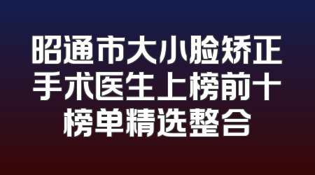 昭通市大小脸矫正手术医生上榜前十榜单精选整合