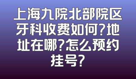 上海九院北部院区牙科收费如何？地址在哪？怎么预约挂号？