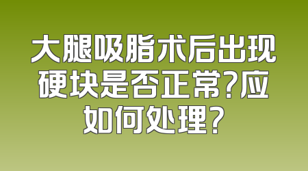 大腿吸脂术后出现硬块是否正常？应如何处理？