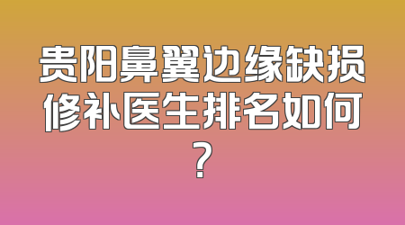贵阳鼻翼边缘缺损修补医生排名如何？