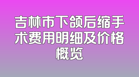吉林市下颌后缩手术费用明细及价格概览