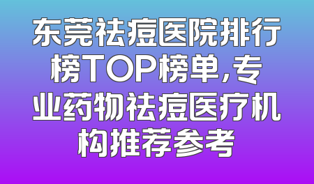东莞祛痘医院排行榜TOP榜单，专业药物祛痘医疗机构推荐参考