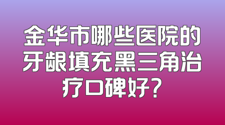 金华市哪些医院的牙龈填充黑三角治疗口碑好？