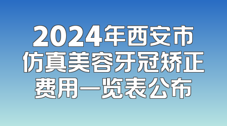 2024年西安市仿真美容牙冠矫正费用一览表公布