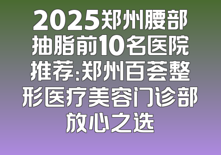 2025郑州腰部抽脂前10名医院推荐：郑州百荟整形医疗美容门诊部放心之选