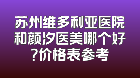 苏州维多利亚医院和颜汐医美哪个好？价格表参考