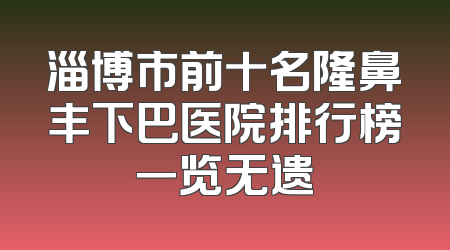 淄博市前十名隆鼻丰下巴医院排行榜一览无遗