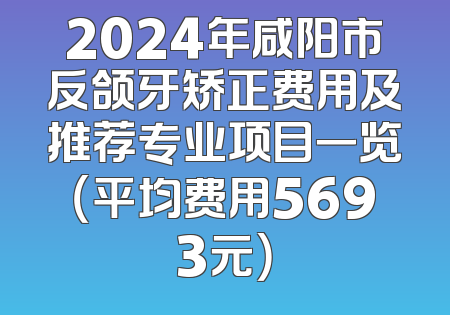 2024年咸阳市反颌牙矫正费用及推荐专业项目一览（平均费用5693元）
