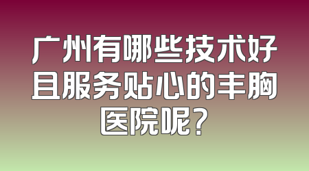 广州有哪些技术好且服务贴心的丰胸医院呢？