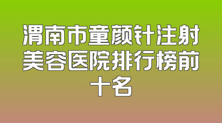渭南市童颜针注射美容医院排行榜前十名