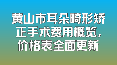 黄山市耳朵畸形矫正手术费用概览，价格表全面更新