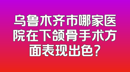 乌鲁木齐市哪家医院在下颌骨手术方面表现出色？