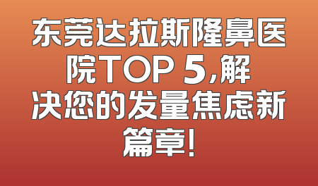 东莞达拉斯隆鼻医院TOP 5，解决您的发量焦虑新篇章！