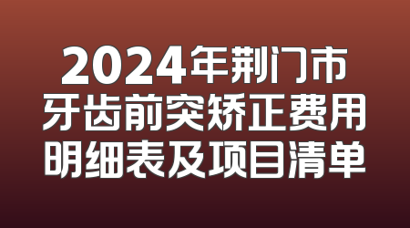 2024年荆门市牙齿前突矫正费用明细表及项目清单