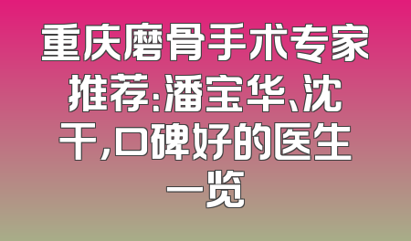 重庆磨骨手术专家推荐：潘宝华、沈干，口碑好的医生一览