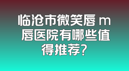临沧市微笑唇 m 唇医院有哪些值得推荐？
